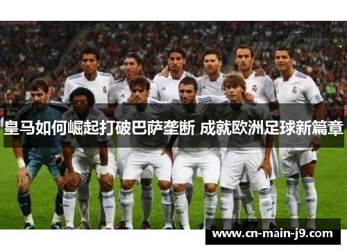皇马如何崛起打破巴萨垄断 成就欧洲足球新篇章 皇马如何崛起打破巴萨垄断 成就欧洲足球新篇章