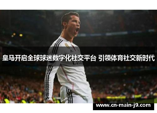 皇马开启全球球迷数字化社交平台 引领体育社交新时代