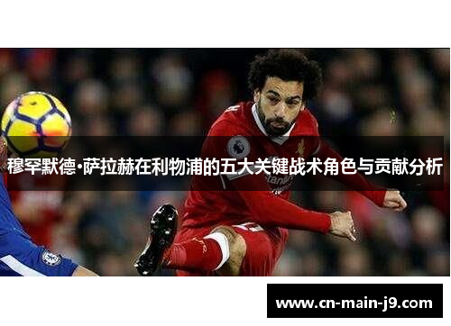 穆罕默德·萨拉赫在利物浦的五大关键战术角色与贡献分析 穆罕默德·萨拉赫在利物浦的五大关键战术角色与贡献分析