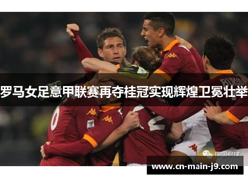 罗马女足意甲联赛再夺桂冠实现辉煌卫冕壮举