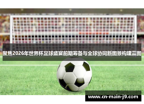 聚焦2026年世界杯足球盛宴前期筹备与全球协同新图景构建蓝图