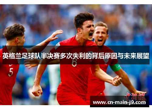 英格兰足球队半决赛多次失利的背后原因与未来展望
