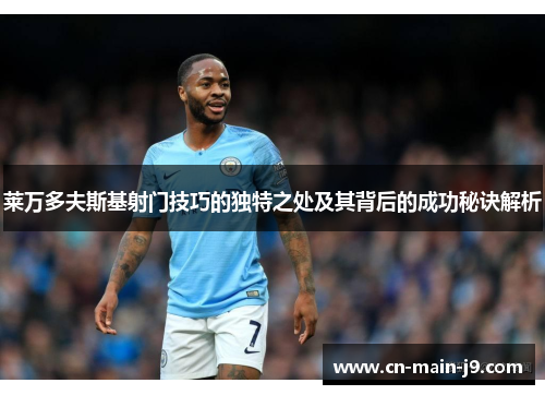 莱万多夫斯基射门技巧的独特之处及其背后的成功秘诀解析