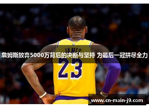 詹姆斯放弃5000万背后的决断与坚持 为最后一冠拼尽全力