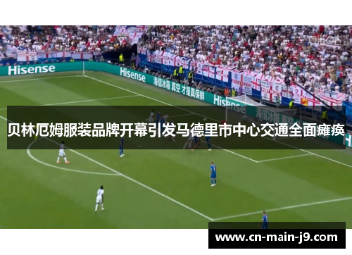 贝林厄姆服装品牌开幕引发马德里市中心交通全面瘫痪
