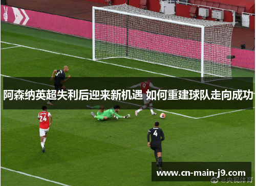 阿森纳英超失利后迎来新机遇 如何重建球队走向成功 阿森纳英超失利后迎来新机遇 如何重建球队走向成功