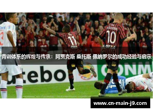 青训体系的辉煌与传承：阿贾克斯 桑托斯 佩纳罗尔的成功经验与启示