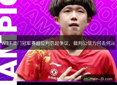 WTT澳门冠军赛越位判罚起争议，裁判公信力何去何从