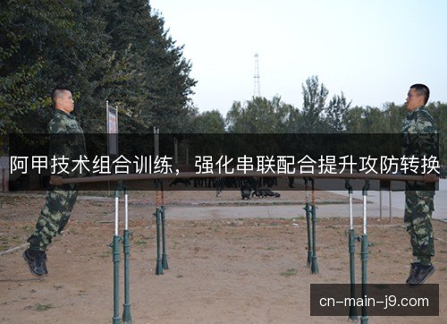 阿甲技术组合训练，强化串联配合提升攻防转换
